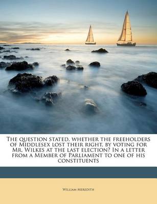 Book cover for The Question Stated, Whether the Freeholders of Middlesex Lost Their Right, by Voting for Mr. Wilkes at the Last Election? in a Letter from a Member of Parliament to One of His Constituents