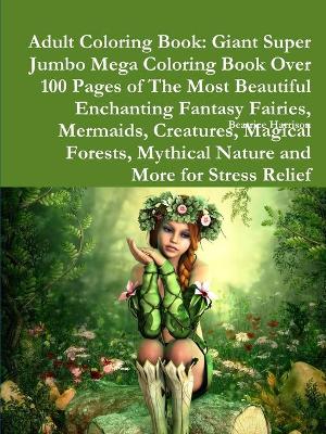 Book cover for Adult Coloring Book: Giant Super Jumbo Mega Coloring Book Over 100 Pages of The Most Beautiful Enchanting Fantasy Fairies, Mermaids, Creatures, Magical Forests, Mythical Nature and More for Stress Relief