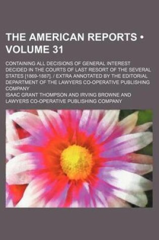 Cover of The American Reports (Volume 31); Containing All Decisions of General Interest Decided in the Courts of Last Resort of the Several States [1869-1887]. - Extra Annotated by the Editorial Department of the Lawyers Co-Operative Publishing Company