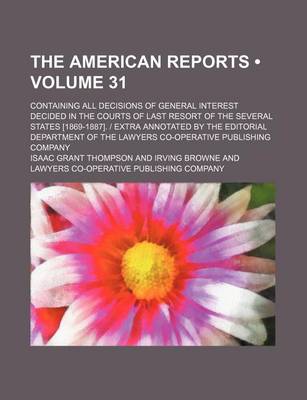 Book cover for The American Reports (Volume 31); Containing All Decisions of General Interest Decided in the Courts of Last Resort of the Several States [1869-1887]. - Extra Annotated by the Editorial Department of the Lawyers Co-Operative Publishing Company