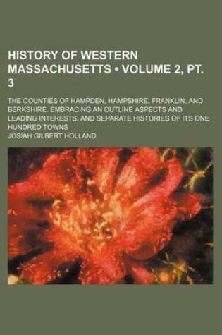 Cover of History of Western Massachusetts (Volume 2, PT. 3); The Counties of Hampden, Hampshire, Franklin, and Berkshire. Embracing an Outline Aspects and Leading Interests, and Separate Histories of Its One Hundred Towns