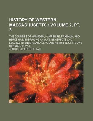 Book cover for History of Western Massachusetts (Volume 2, PT. 3); The Counties of Hampden, Hampshire, Franklin, and Berkshire. Embracing an Outline Aspects and Leading Interests, and Separate Histories of Its One Hundred Towns