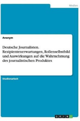 Cover of Deutsche Journalisten. Rezipientenerwartungen, Rollenselbstbild und Auswirkungen auf die Wahrnehmung des journalistischen Produktes