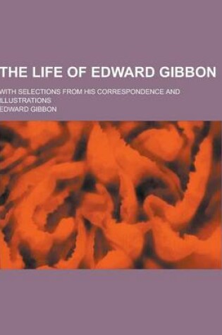 Cover of The Life of Edward Gibbon; With Selections from His Correspondence and Illustrations