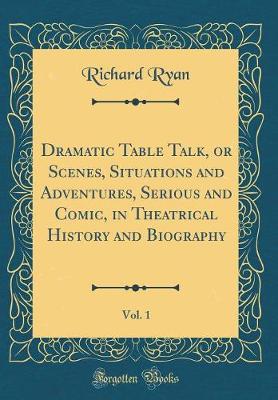 Book cover for Dramatic Table Talk, or Scenes, Situations and Adventures, Serious and Comic, in Theatrical History and Biography, Vol. 1 (Classic Reprint)