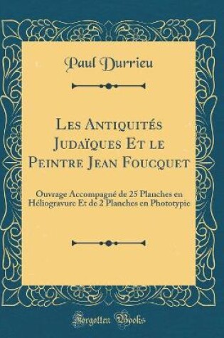 Cover of Les Antiquités Judaïques Et le Peintre Jean Foucquet: Ouvrage Accompagné de 25 Planches en Héliogravure Et de 2 Planches en Phototypie (Classic Reprint)