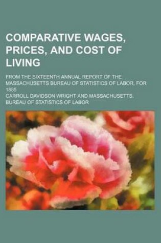 Cover of Comparative Wages, Prices, and Cost of Living; From the Sixteenth Annual Report of the Massachusetts Bureau of Statistics of Labor, for 1885