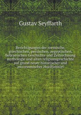 Book cover for Berichtigungen der roemische, griechischen, persischen, aegyptischen, hebraeischen Geschichte und Zeitrechnung mythologie und alten religionsgeschichte auf grund neuer historischer und astronomischer Huelfsmittel