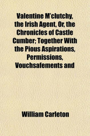 Cover of Valentine M'Clutchy, the Irish Agent, Or, the Chronicles of Castle Cumber; Together with the Pious Aspirations, Permissions, Vouchsafements and