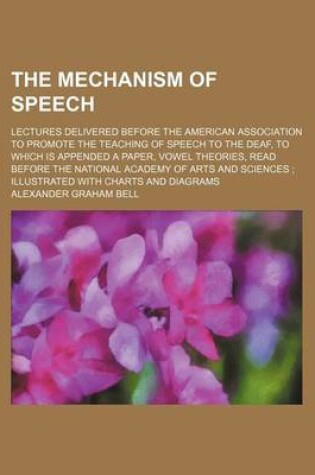 Cover of The Mechanism of Speech; Lectures Delivered Before the American Association to Promote the Teaching of Speech to the Deaf, to Which Is Appended a Paper, Vowel Theories, Read Before the National Academy of Arts and Sciences Illustrated with Charts and Diagrams