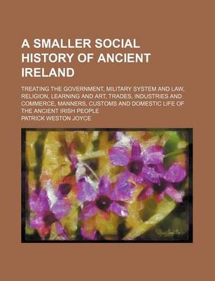 Book cover for A Smaller Social History of Ancient Ireland; Treating the Government, Military System and Law, Religion, Learning and Art, Trades, Industries and Commerce, Manners, Customs and Domestic Life of the Ancient Irish People