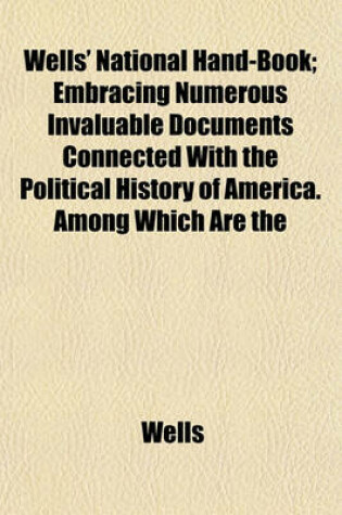 Cover of Wells' National Hand-Book; Embracing Numerous Invaluable Documents Connected with the Political History of America. Among Which Are the