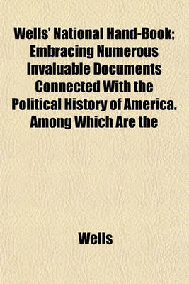 Book cover for Wells' National Hand-Book; Embracing Numerous Invaluable Documents Connected with the Political History of America. Among Which Are the