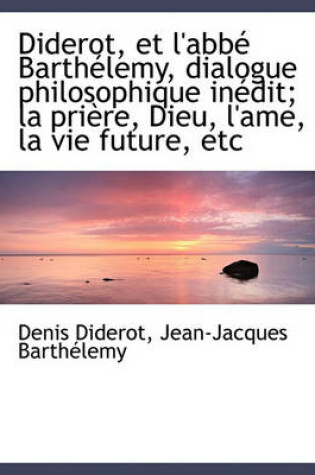 Cover of Diderot, Et l'Abb  Barth lemy, Dialogue Philosophique In dit; La Pri re, Dieu, l'Ame, La Vie Future,