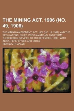 Cover of The Mining ACT, 1906 (No. 49, 1906); The Mining (Amendment) ACT, 1907 (No. 18, 1907), and the Regulations, Rules, Proclamations, and Forms Thereunder (Revised to 8th December, 1908) with Index, References, and Notes