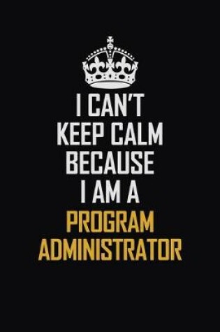 Cover of I Can't Keep Calm Because I Am A Program Administrator