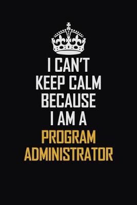 Book cover for I Can't Keep Calm Because I Am A Program Administrator