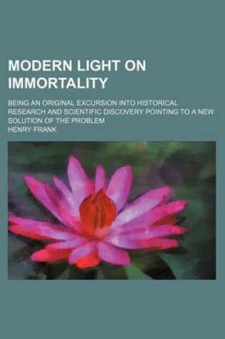 Cover of Modern Light on Immortality; Being an Original Excursion Into Historical Research and Scientific Discovery Pointing to a New Solution of the Problem