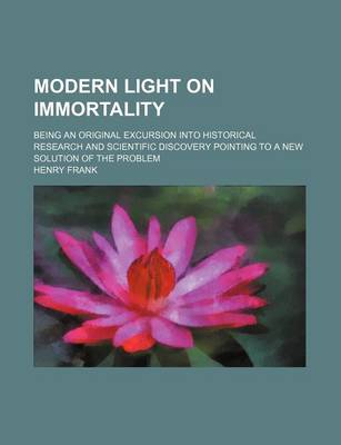 Book cover for Modern Light on Immortality; Being an Original Excursion Into Historical Research and Scientific Discovery Pointing to a New Solution of the Problem