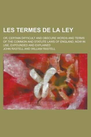 Cover of Les Termes de La Ley; Or, Certain Difficult and Obscure Words and Terms of the Common and Statute Laws of England, Now in Use, Expounded and Explained