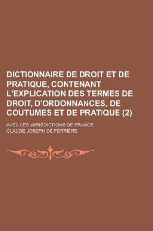Cover of Dictionnaire de Droit Et de Pratique, Contenant L'Explication Des Termes de Droit, D'Ordonnances, de Coutumes Et de Pratique; Avec Les Jurisdictions de France (2 )