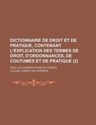 Book cover for Dictionnaire de Droit Et de Pratique, Contenant L'Explication Des Termes de Droit, D'Ordonnances, de Coutumes Et de Pratique; Avec Les Jurisdictions de France (2 )