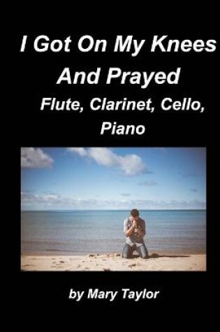 Cover of I Got Down On My Knees And Prayed Flute, Clarinet, Cello, Piano