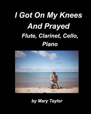 Book cover for I Got Down On My Knees And Prayed Flute, Clarinet, Cello, Piano