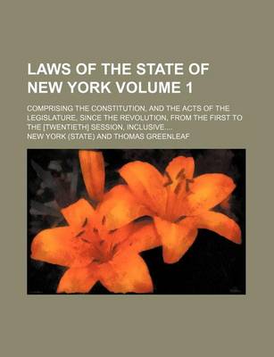 Book cover for Laws of the State of New York Volume 1; Comprising the Constitution, and the Acts of the Legislature, Since the Revolution, from the First to the [Twentieth] Session, Inclusive