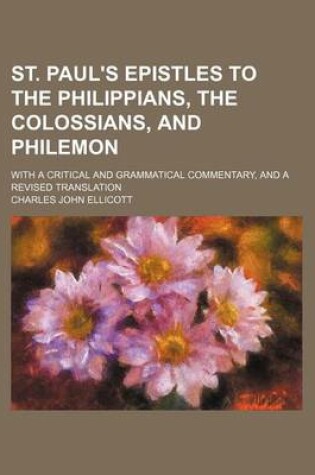 Cover of St. Paul's Epistles to the Philippians, the Colossians, and Philemon; With a Critical and Grammatical Commentary, and a Revised Translation