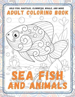 Book cover for Sea Fish and Animals - Adult Coloring Book - Gold Fish, Nautilus, Clownfish, Whale, and more