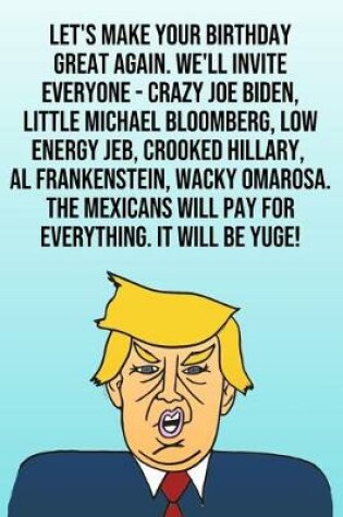 Cover of Let's Make Your Birthday Great Again. We'll Invite Everyone - Crazy Joe Biden, Little Michael Bloomberg, Low Energy Jeb, Crooked Hillary, Al Frankenstein, Wacky Omarosa. The Mexicans Will Pay For Everything. It Will Be Yuge!