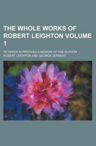 Cover of The Whole Works of Robert Leighton; To Which Is Prefixed a Memoir of the Author Volume 1