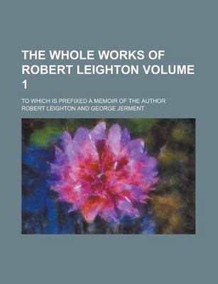 Book cover for The Whole Works of Robert Leighton; To Which Is Prefixed a Memoir of the Author Volume 1