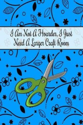 Cover of I Am Not a Hoarder, I Just Need a Larger Craft Room