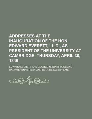 Book cover for Addresses at the Inauguration of the Hon. Edward Everett, LL.D., as President of the University at Cambridge, Thursday, April 30, 1846