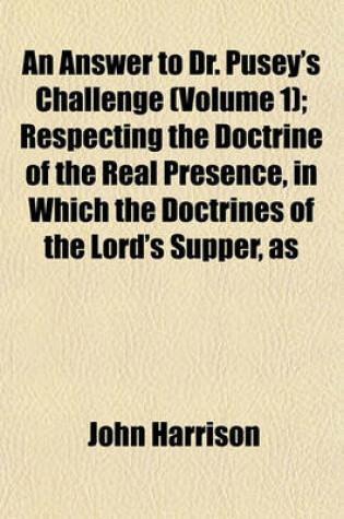 Cover of An Answer to Dr. Pusey's Challenge (Volume 1); Respecting the Doctrine of the Real Presence, in Which the Doctrines of the Lord's Supper, as