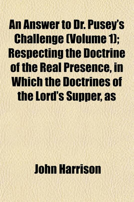 Book cover for An Answer to Dr. Pusey's Challenge (Volume 1); Respecting the Doctrine of the Real Presence, in Which the Doctrines of the Lord's Supper, as