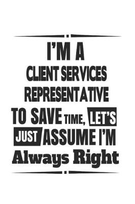 Book cover for I'm A Client Services Representative To Save Time, Let's Just Assume I'm Always Right