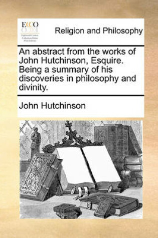 Cover of An Abstract from the Works of John Hutchinson, Esquire. Being a Summary of His Discoveries in Philosophy and Divinity.