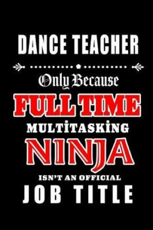 Cover of Dance Teacher-Only Because Full Time Multitasking Ninja Isn't An Official Job Title