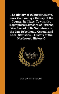 Book cover for The History of Dubuque County, Iowa, Containing a History of the County, Its Cities, Towns, &c., Biographical Sketches of Citizens, War Record of Its Volunteers in the Late Rebellion ... General and Local Statistics ... History of the Northwest, History O