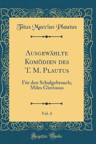 Cover of Ausgewählte Komödien des T. M. Plautus, Vol. 4: Für den Schulgebrauch; Miles Gloriosus (Classic Reprint)