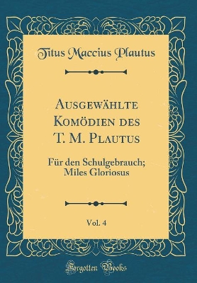 Book cover for Ausgewählte Komödien des T. M. Plautus, Vol. 4: Für den Schulgebrauch; Miles Gloriosus (Classic Reprint)