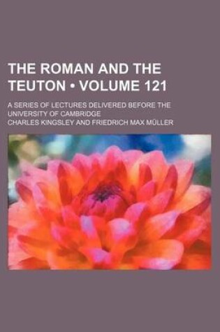 Cover of The Roman and the Teuton (Volume 121); A Series of Lectures Delivered Before the University of Cambridge