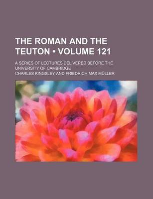 Book cover for The Roman and the Teuton (Volume 121); A Series of Lectures Delivered Before the University of Cambridge
