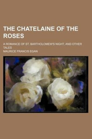 Cover of The Chatelaine of the Roses; A Romance of St. Bartholomew's Night, and Other Tales