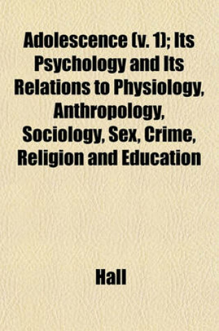 Cover of Adolescence (V. 1); Its Psychology and Its Relations to Physiology, Anthropology, Sociology, Sex, Crime, Religion and Education