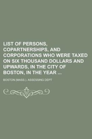 Cover of List of Persons, Copartnerships, and Corporations Who Were Taxed on Six Thousand Dollars and Upwards, in the City of Boston, in the Year