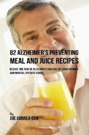 Cover of 82 Alzheimer's Preventing Meal and Juice Recipes: Reduce the Risk of Alzheimer's Disease By Using Vitamin and Mineral Specific Foods!